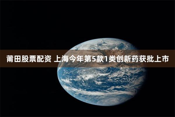 莆田股票配资 上海今年第5款1类创新药获批上市