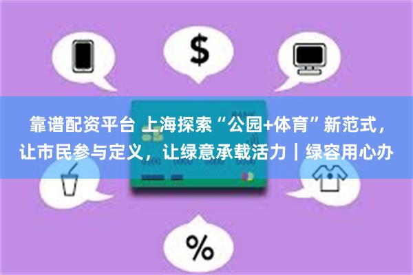 靠谱配资平台 上海探索“公园+体育”新范式，让市民参与定义，让绿意承载活力｜绿容用心办