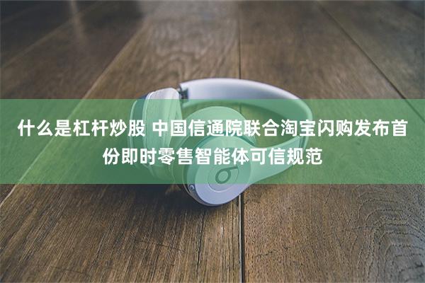 什么是杠杆炒股 中国信通院联合淘宝闪购发布首份即时零售智能体可信规范