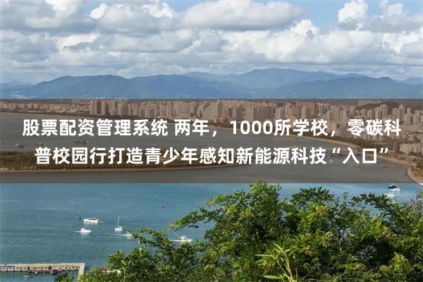 股票配资管理系统 两年，1000所学校，零碳科普校园行打造青少年感知新能源科技“入口”