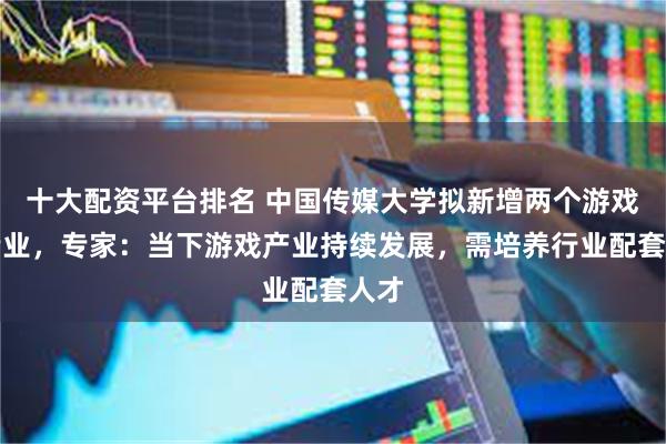 十大配资平台排名 中国传媒大学拟新增两个游戏类专业,专家:当下游戏产业持续发展,需培养行业配套人才