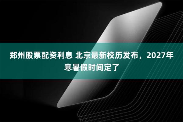 郑州股票配资利息 北京最新校历发布，2027年寒暑假时间定了