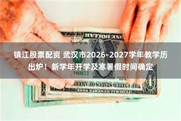 镇江股票配资 武汉市2026-2027学年教学历出炉!新学年开学及寒暑假时间确定
