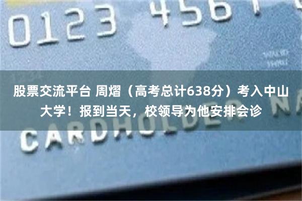 股票交流平台 周熠（高考总计638分）考入中山大学！报到当天，校领导为他安排会诊