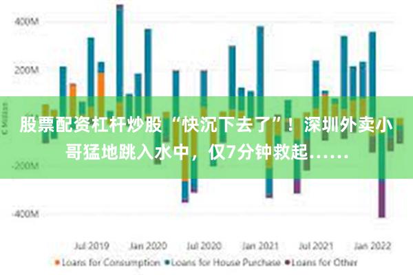 股票配资杠杆炒股 “快沉下去了”！深圳外卖小哥猛地跳入水中，仅7分钟救起……