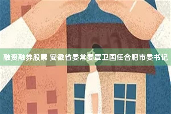 融资融券股票 安徽省委常委覃卫国任合肥市委书记
