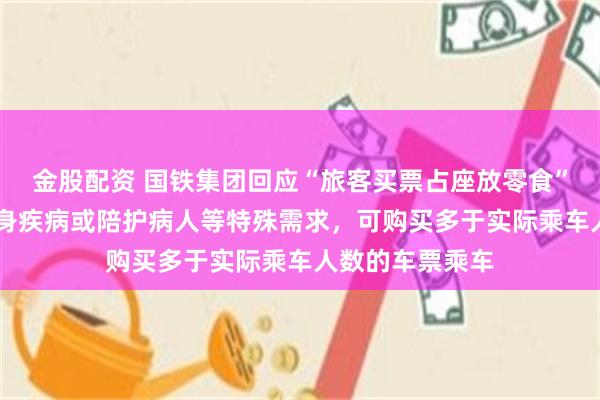 金股配资 国铁集团回应“旅客买票占座放零食” ：旅客如因自身疾病或陪护病人等特殊需求，可购买多于实际乘车人数的车票乘车