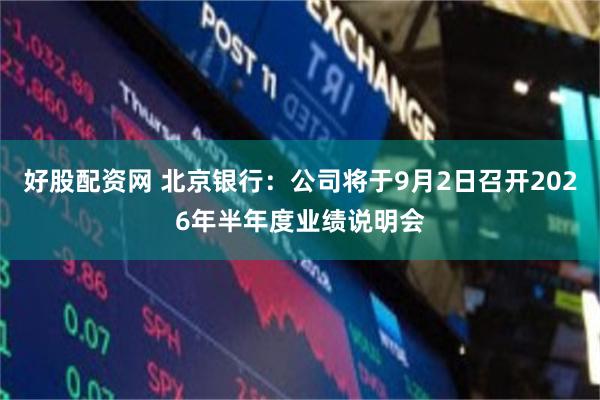 好股配资网 北京银行：公司将于9月2日召开2026年半年度业绩说明会
