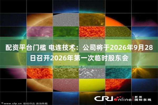配资平台门槛 电连技术：公司将于2026年9月28日召开2026年第一次临时股东会