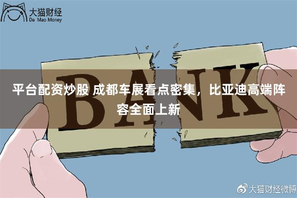 平台配资炒股 成都车展看点密集，比亚迪高端阵容全面上新