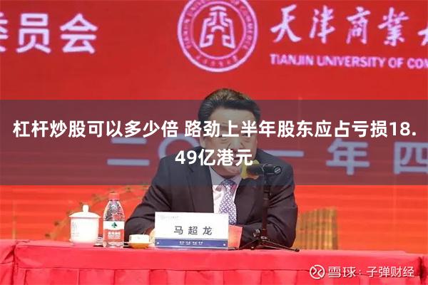 杠杆炒股可以多少倍 路劲上半年股东应占亏损18.49亿港元
