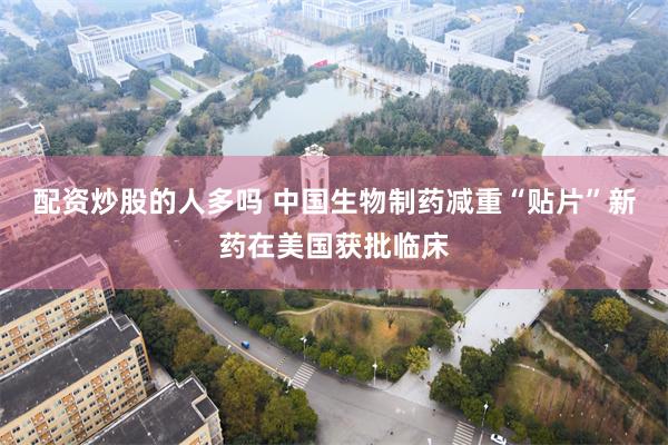 配资炒股的人多吗 中国生物制药减重“贴片”新药在美国获批临床