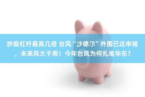 炒股杠杆最高几倍 台风“沙德尔”外围已达申城，未来风大于雨！今年台风为何扎堆华东？