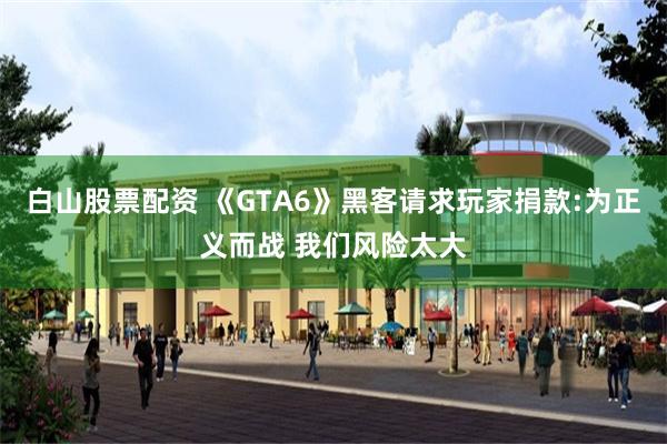 白山股票配资 《GTA6》黑客请求玩家捐款:为正义而战 我们风险太大