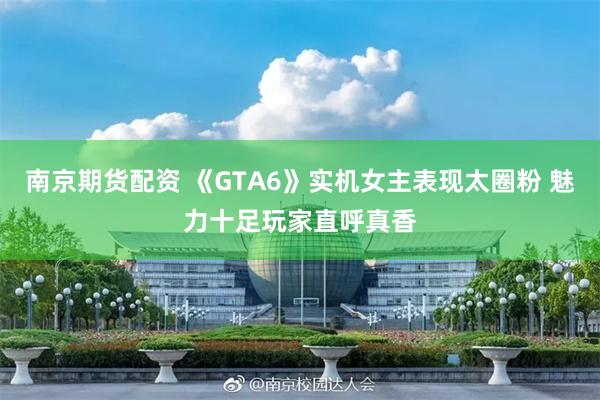 南京期货配资 《GTA6》实机女主表现太圈粉 魅力十足玩家直呼真香