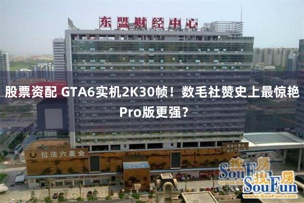 股票资配 GTA6实机2K30帧！数毛社赞史上最惊艳 Pro版更强？