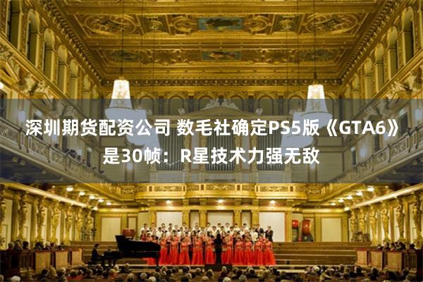 深圳期货配资公司 数毛社确定PS5版《GTA6》是30帧：R星技术力强无敌