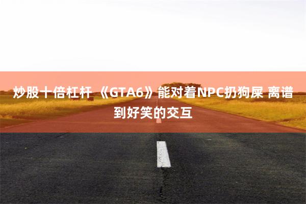 炒股十倍杠杆 《GTA6》能对着NPC扔狗屎 离谱到好笑的交互