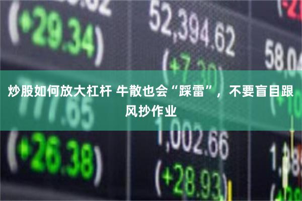 炒股如何放大杠杆 牛散也会“踩雷”，不要盲目跟风抄作业