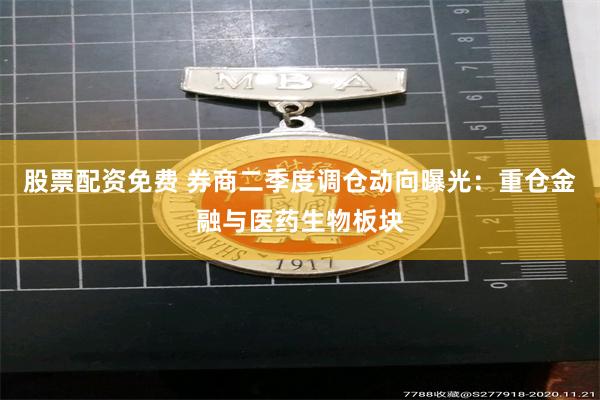 股票配资免费 券商二季度调仓动向曝光：重仓金融与医药生物板块