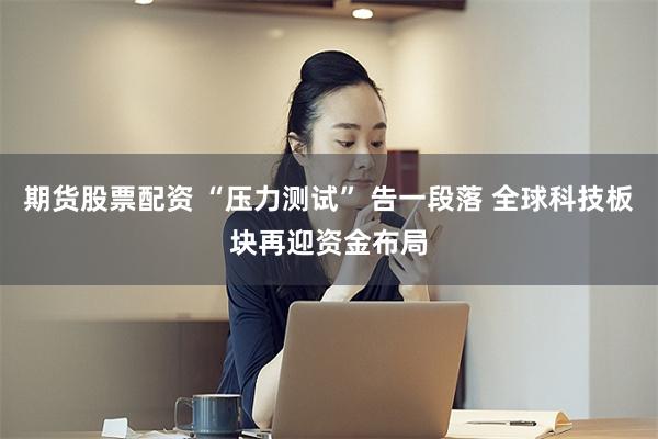 期货股票配资 “压力测试” 告一段落 全球科技板块再迎资金布局