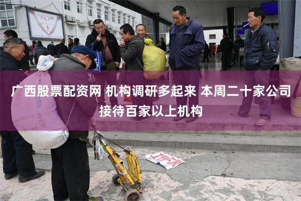 广西股票配资网 机构调研多起来 本周二十家公司接待百家以上机构