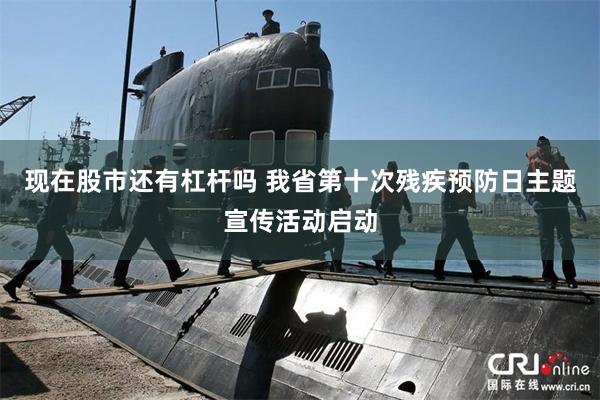 现在股市还有杠杆吗 我省第十次残疾预防日主题宣传活动启动
