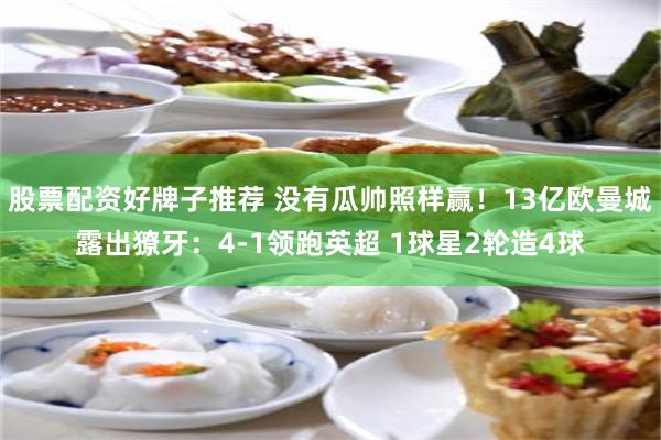 股票配资好牌子推荐 没有瓜帅照样赢！13亿欧曼城露出獠牙：4-1领跑英超 1球星2轮造4球