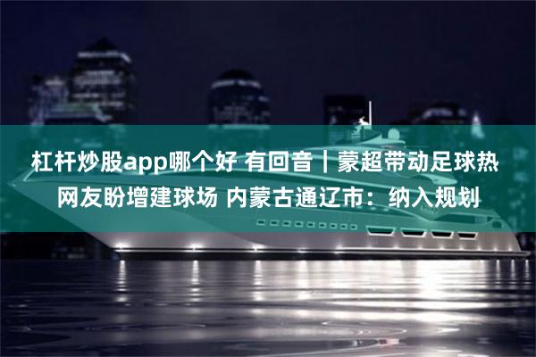 杠杆炒股app哪个好 有回音｜蒙超带动足球热 网友盼增建球场 内蒙古通辽市：纳入规划