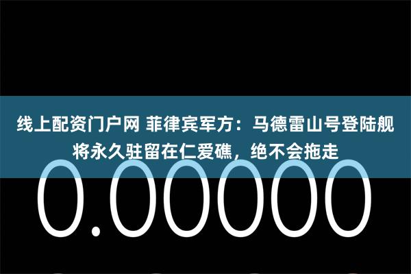 线上配资门户网 菲律宾军方：马德雷山号登陆舰将永久驻留在仁爱礁，绝不会拖走