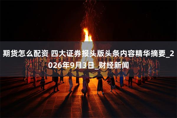 期货怎么配资 四大证券报头版头条内容精华摘要_2026年9月3日_财经新闻