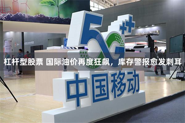 杠杆型股票 国际油价再度狂飙，库存警报愈发刺耳