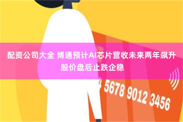配资公司大全 博通预计AI芯片营收未来两年飙升 股价盘后止跌企稳
