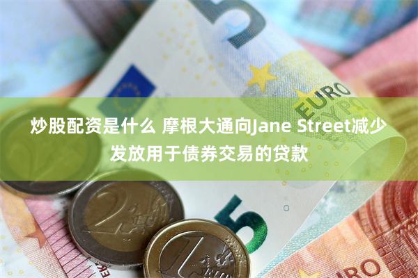 炒股配资是什么 摩根大通向Jane Street减少发放用于债券交易的贷款