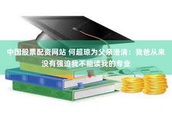 中国股票配资网站 何超琼为父亲澄清:我爸从来没有强迫我不能读我的专业