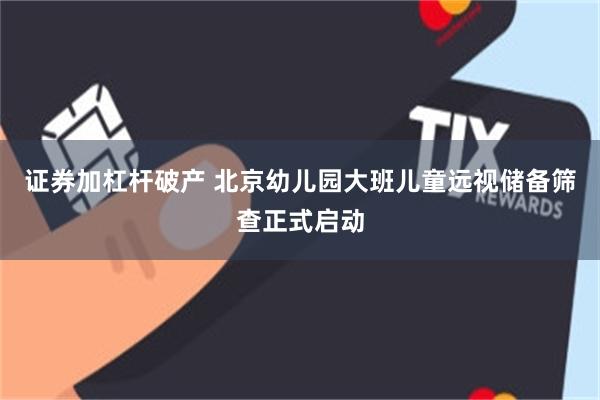 证券加杠杆破产 北京幼儿园大班儿童远视储备筛查正式启动
