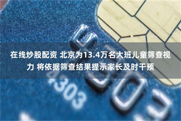在线炒股配资 北京为13.4万名大班儿童筛查视力 将依据筛查结果提示家长及时干预