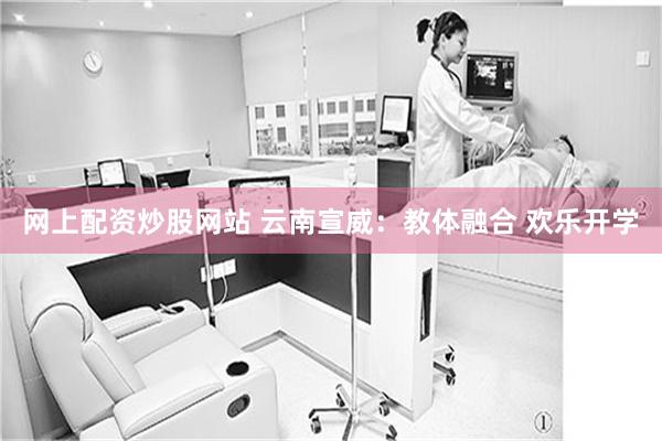 网上配资炒股网站 云南宣威：教体融合 欢乐开学