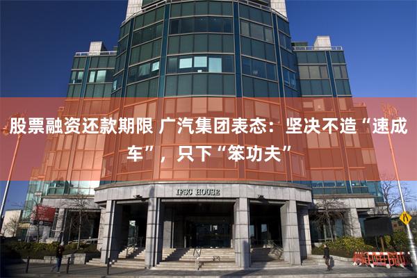 股票融资还款期限 广汽集团表态：坚决不造“速成车”，只下“笨功夫”