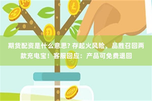 期货配资是什么意思? 存起火风险,品胜召回两款充电宝!客服回应:产品可免费退回