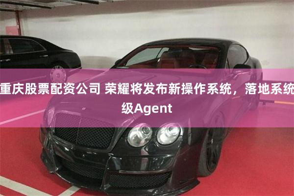 重庆股票配资公司 荣耀将发布新操作系统，落地系统级Agent