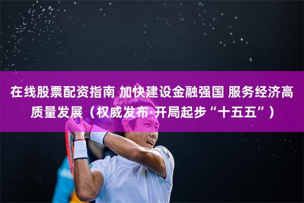 在线股票配资指南 加快建设金融强国 服务经济高质量发展(权威发布·开局起步“十五五”)