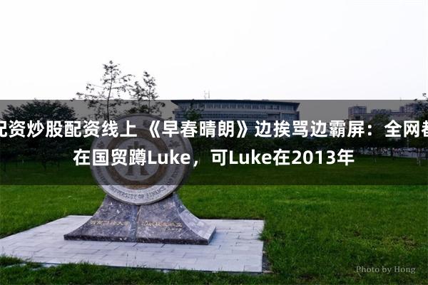 配资炒股配资线上 《早春晴朗》边挨骂边霸屏：全网都在国贸蹲Luke，可Luke在2013年