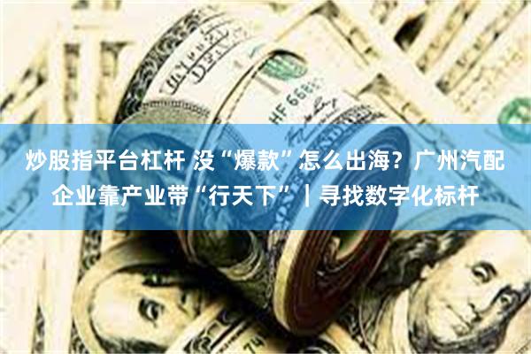 炒股指平台杠杆 没“爆款”怎么出海？广州汽配企业靠产业带“行天下”｜寻找数字化标杆