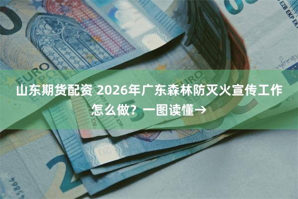 山东期货配资 2026年广东森林防灭火宣传工作怎么做？一图读懂→
