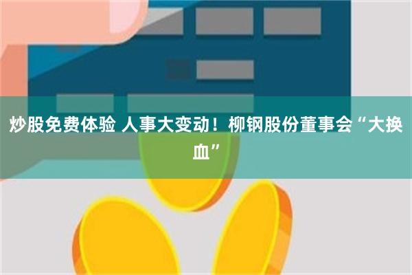 炒股免费体验 人事大变动！柳钢股份董事会“大换血”