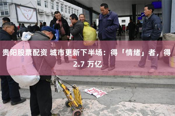 贵阳股票配资 城市更新下半场：得「情绪」者，得 2.7 万亿