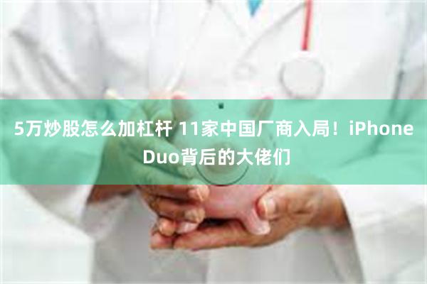 5万炒股怎么加杠杆 11家中国厂商入局！iPhone Duo背后的大佬们