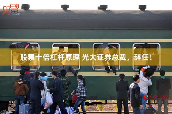 股票十倍杠杆原理 光大证券总裁，辞任！