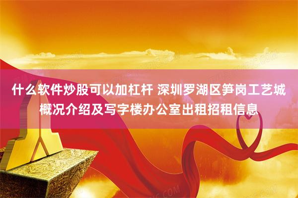 什么软件炒股可以加杠杆 深圳罗湖区笋岗工艺城概况介绍及写字楼办公室出租招租信息